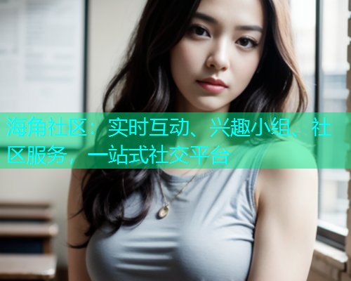 海角社区：实时互动、兴趣小组、社区服务，一站式社交平台
