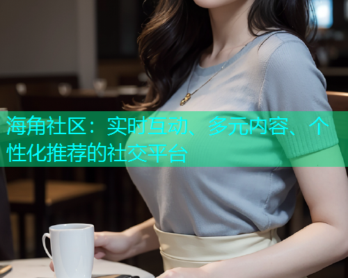 海角社区：实时互动、多元内容、个性化推荐的社交平台