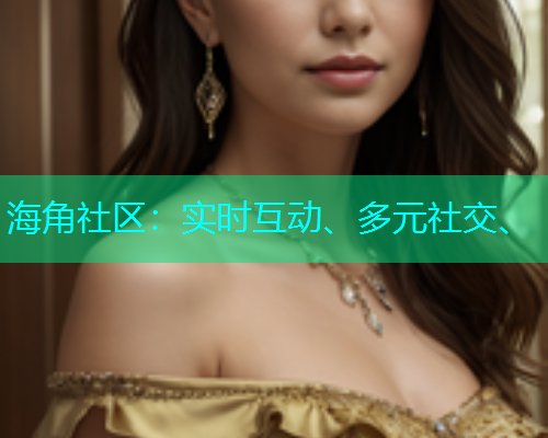 海角社区：实时互动、多元社交、
