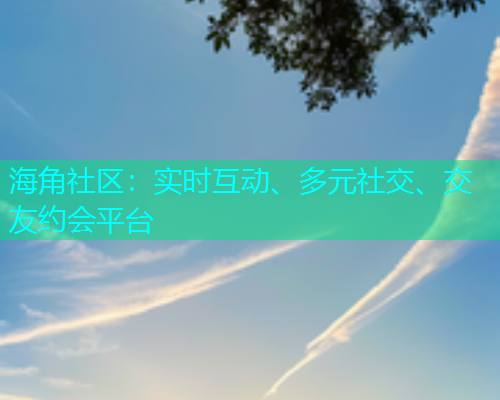海角社区：实时互动、多元社交、交友约会平台