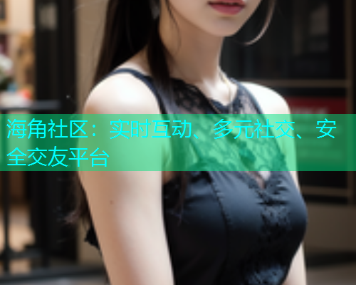 海角社区：实时互动、多元社交、安全交友平台