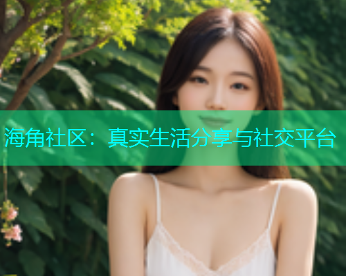 海角社区：真实生活分享与社交平台