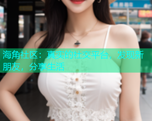 海角社区：真实的社交平台，发现新朋友，分享生活