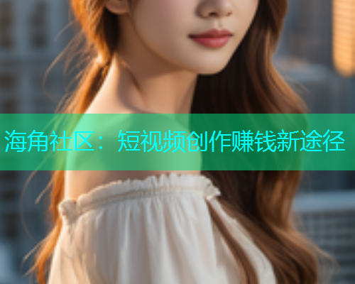 海角社区：短视频创作赚钱新途径
