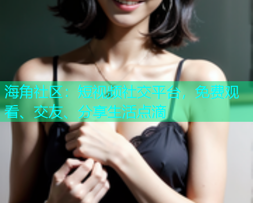 海角社区：短视频社交平台，免费观看、交友、分享生活点滴