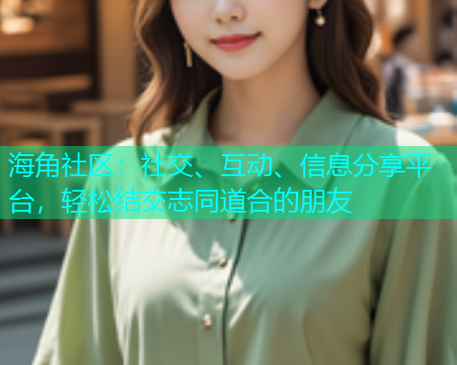 海角社区：社交、互动、信息分享平台，轻松结交志同道合的朋友