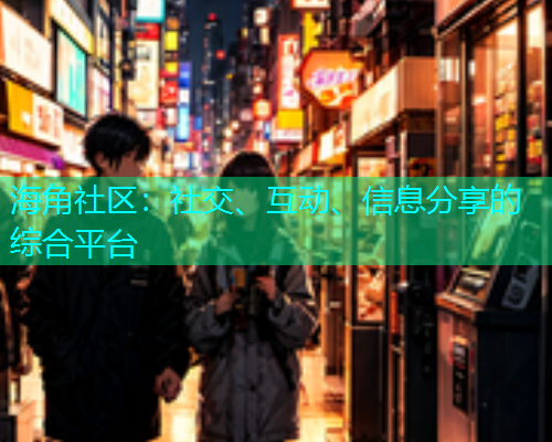 海角社区：社交、互动、信息分享的综合平台