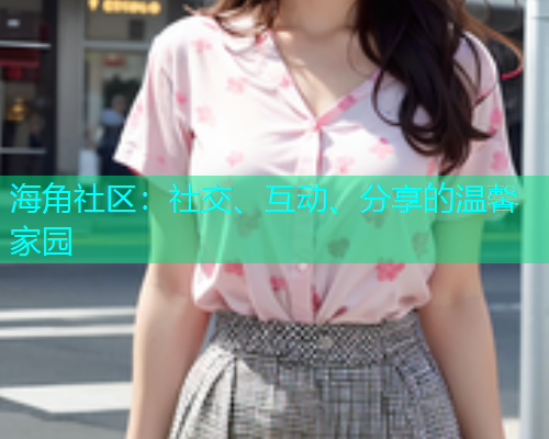 海角社区：社交、互动、分享的温馨家园