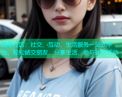 海角社区：社交、互动、生活服务一站式平台，轻松结交朋友、分享生活、参与社区活动