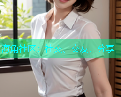 海角社区：社交、交友、分享