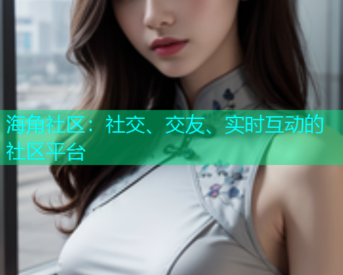 海角社区：社交、交友、实时互动的社区平台