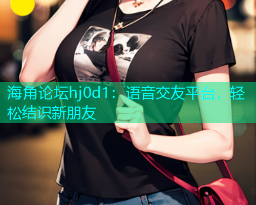 海角论坛hj0d1：语音交友平台，轻松结识新朋友