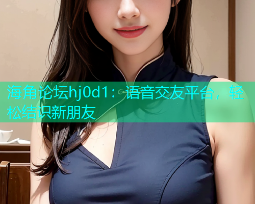 海角论坛hj0d1：语音交友平台，轻松结识新朋友