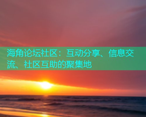 海角论坛社区：互动分享、信息交流、社区互助的聚集地