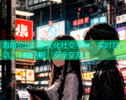 海角论坛：多元化社交平台，实时互动、丰富话题、安全交友