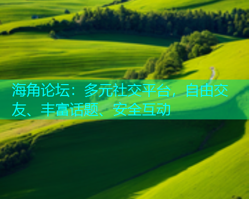 海角论坛：多元社交平台，自由交友、丰富话题、安全互动