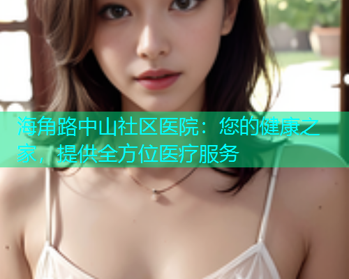 海角路中山社区医院：您的健康之家，提供全方位医疗服务