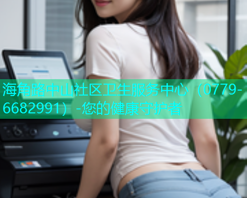 海角路中山社区卫生服务中心（0779-6682991）-您的健康守护者