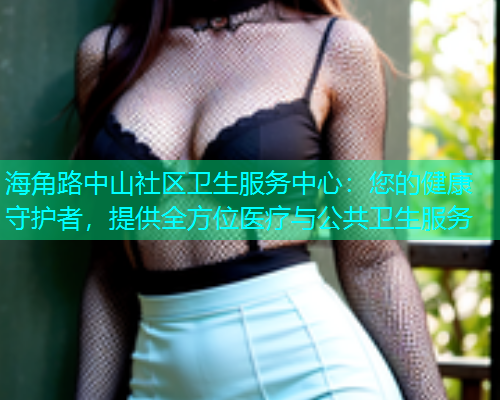 海角路中山社区卫生服务中心：您的健康守护者，提供全方位医疗与公共卫生服务