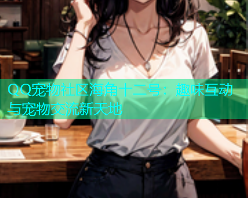 QQ宠物社区海角十二号：趣味互动与宠物交流新天地