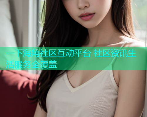 一下海角社区互动平台 社区资讯生活服务全覆盖