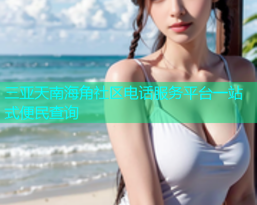 三亚天南海角社区电话服务平台一站式便民查询