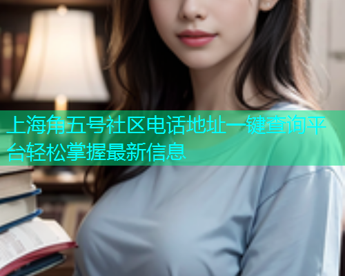 上海角五号社区电话地址一键查询平台轻松掌握最新信息