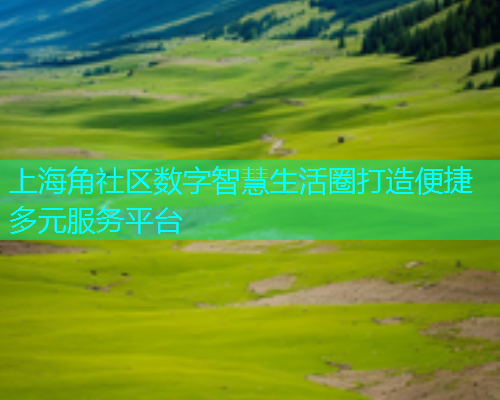 上海角社区数字智慧生活圈打造便捷多元服务平台