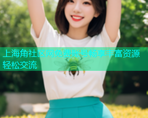 上海角社区网免费账号畅享丰富资源轻松交流