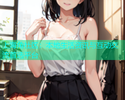 上海角社区：本地生活资讯与互动交流首选平台