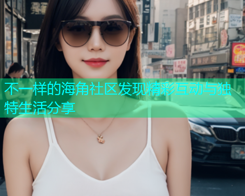 不一样的海角社区发现精彩互动与独特生活分享