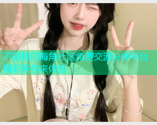 不要钱的海角社区免费交流分享平台精彩等你来体验
