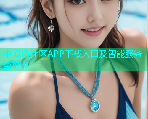 中海角社区APP下载入口及智能服务全攻略