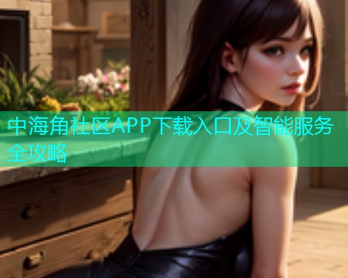 中海角社区APP下载入口及智能服务全攻略