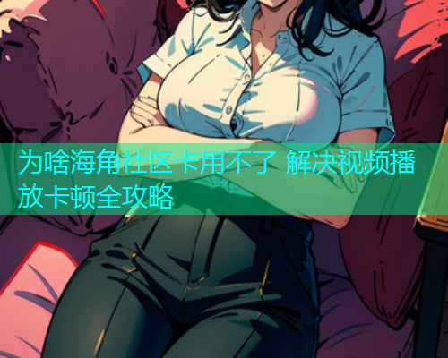 为啥海角社区卡用不了 解决视频播放卡顿全攻略