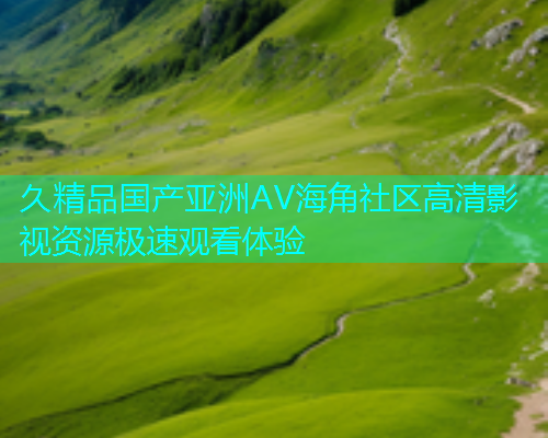 久精品国产亚洲AV海角社区高清影视资源极速观看体验