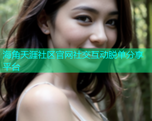 海角天涯社区官网社交互动脱单分享平台