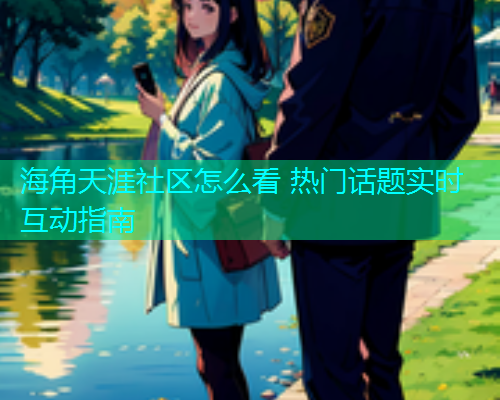 海角天涯社区怎么看 热门话题实时互动指南