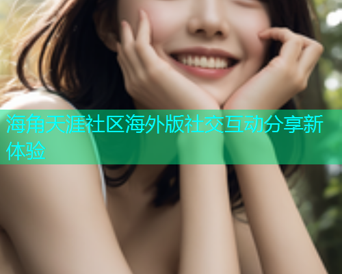 海角天涯社区海外版社交互动分享新体验