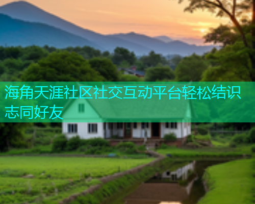 海角天涯社区社交互动平台轻松结识志同好友