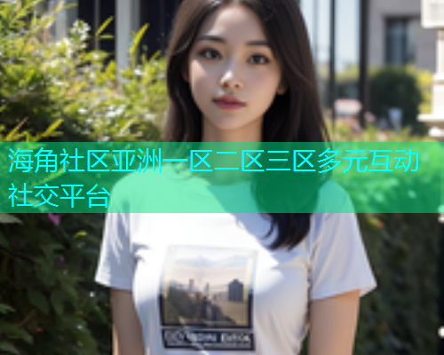 海角社区亚洲一区二区三区多元互动社交平台