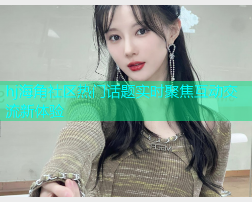 hj海角社区热门话题实时聚焦互动交流新体验