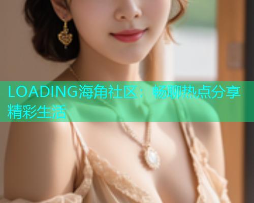 LOADING海角社区：畅聊热点分享精彩生活