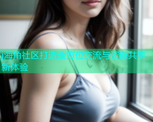 j海角社区打造全方位交流与资源共享新体验