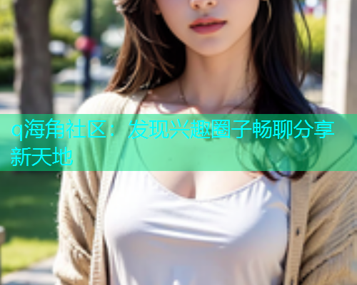 q海角社区：发现兴趣圈子畅聊分享新天地