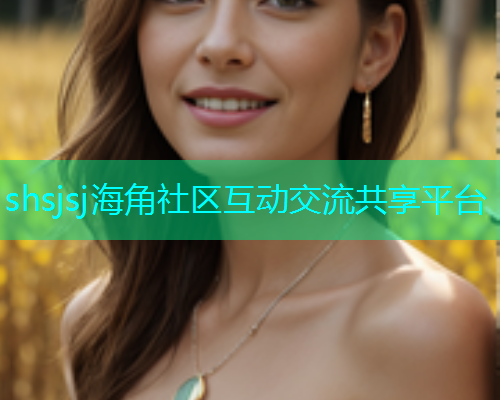 shsjsj海角社区互动交流共享平台
