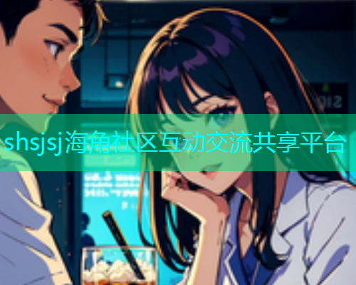 shsjsj海角社区互动交流共享平台