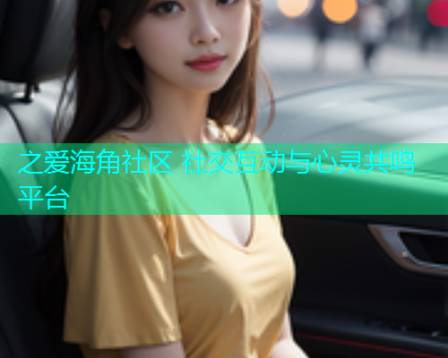 之爱海角社区 社交互动与心灵共鸣平台