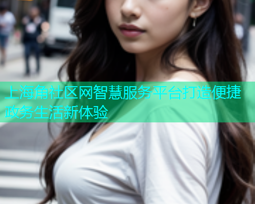 上海角社区网智慧服务平台打造便捷政务生活新体验