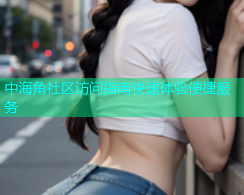 中海角社区访问指南快速体验便捷服务